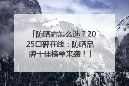 防晒霜怎么选？2025口碑在线：防晒品牌十佳榜单来袭！