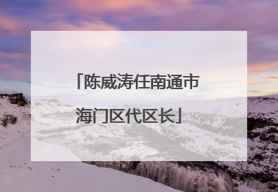 陈威涛任南通市海门区代区长