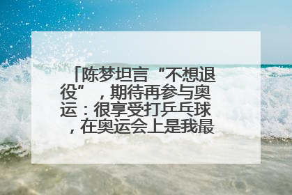 陈梦坦言“不想退役”，期待再参与奥运：很享受打乒乓球，在奥运会上是我最幸福的时候
