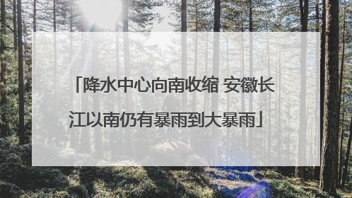 降水中心向南收缩 安徽长江以南仍有暴雨到大暴雨