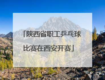 陕西省职工乒乓球比赛在西安开赛