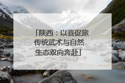 陕西：以赛促旅 传统武术与自然生态双向奔赴