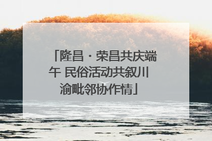 隆昌・荣昌共庆端午 民俗活动共叙川渝毗邻协作情