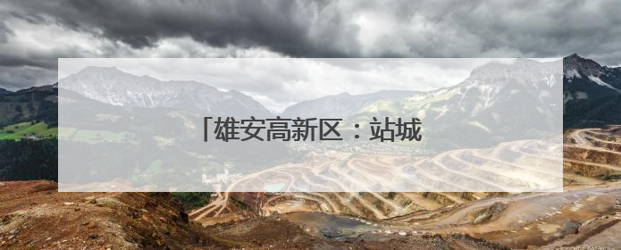 雄安高新区：站城焕新 雏形显现