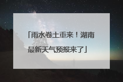 雨水卷土重来！湖南最新天气预报来了