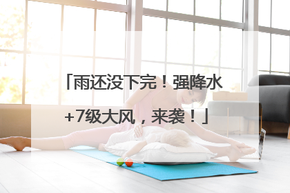 雨还没下完！强降水+7级大风，来袭！