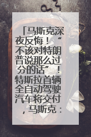 马斯克深夜反悔！“不该对特朗普说那么过分的话”！特斯拉首辆全自动驾驶汽车将交付，马斯克：将从生产线直接开向车主家中！公司股价大涨