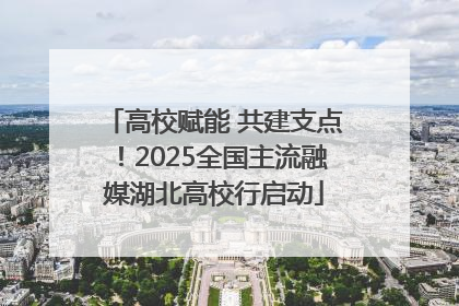 高校赋能 共建支点！2025全国主流融媒湖北高校行启动