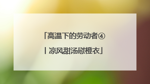 高温下的劳动者④丨凉风甜汤慰橙衣