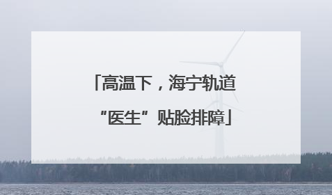 高温下，海宁轨道“医生”贴脸排障