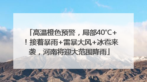 高温橙色预警，局部40℃+！接着暴雨+雷暴大风+冰雹来袭，河南将迎大范围降雨