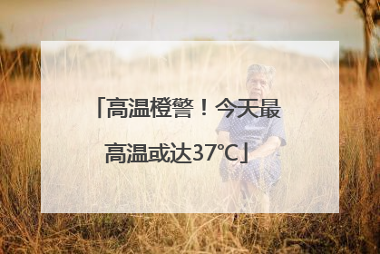 高温橙警！今天最高温或达37℃