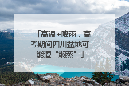 高温+降雨，高考期间四川盆地可能遭“焖蒸”
