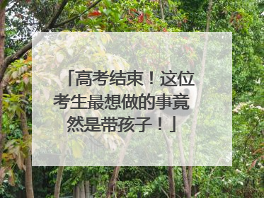 高考结束！这位考生最想做的事竟然是带孩子！