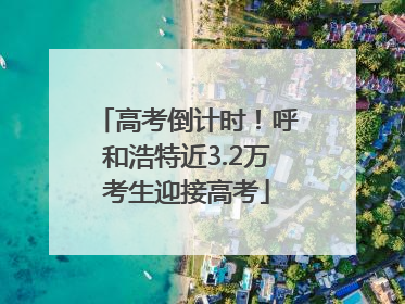 高考倒计时！呼和浩特近3.2万考生迎接高考