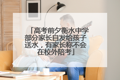 高考前夕衡水中学部分家长自发给孩子送水，有家长称不会在校外陪考