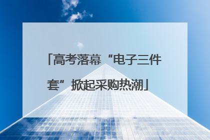 高考落幕“电子三件套”掀起采购热潮