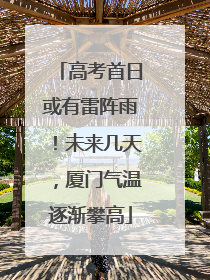高考首日或有雷阵雨！未来几天，厦门气温逐渐攀高