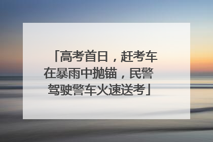 高考首日，赶考车在暴雨中抛锚，民警驾驶警车火速送考