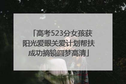 高考523分女孩获阳光爱眼关爱计划帮扶成功摘镜圆梦高清
