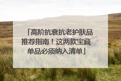 高阶抗衰抗老护肤品推荐指南！这两款宝藏单品必须纳入清单