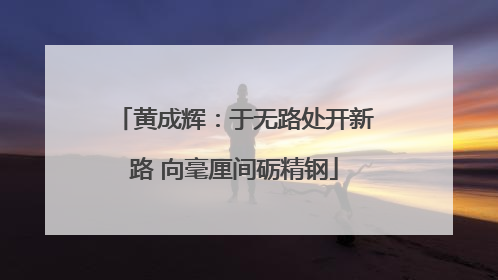 黄成辉：于无路处开新路 向毫厘间砺精钢