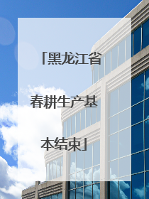 黑龙江省春耕生产基本结束