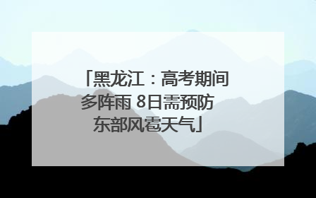 黑龙江：高考期间多阵雨 8日需预防东部风雹天气