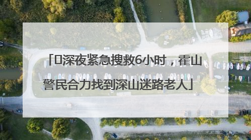 ﻿深夜紧急搜救6小时，霍山警民合力找到深山迷路老人