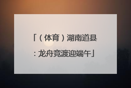 （体育）湖南道县：龙舟竞渡迎端午