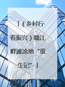 （乡村行·看振兴）赣江畔滩涂地“重生记”