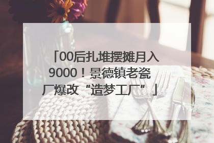 00后扎堆摆摊月入9000！景德镇老瓷厂爆改“造梦工厂”