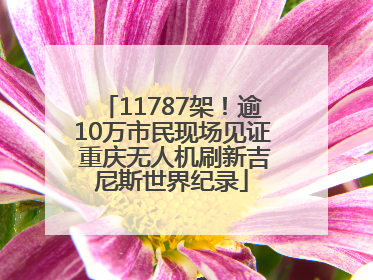 11787架！逾10万市民现场见证 重庆无人机刷新吉尼斯世界纪录