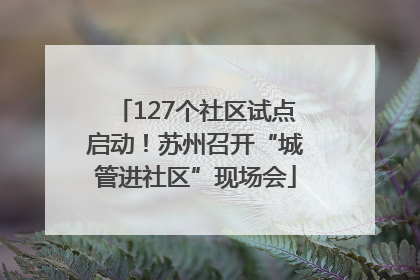 127个社区试点启动！苏州召开“城管进社区”现场会