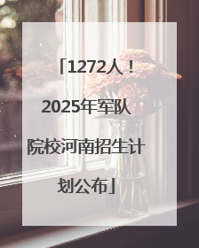 1272人！2025年军队院校河南招生计划公布