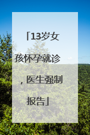 13岁女孩怀孕就诊，医生强制报告