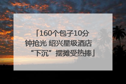 160个包子10分钟抢光 绍兴星级酒店“下沉”摆摊受热捧