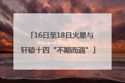 16日至18日火星与轩辕十四“不期而遇”