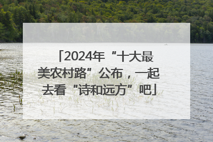 2024年“十大最美农村路”公布，一起去看“诗和远方”吧