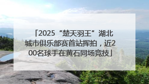 2025“楚天羽王”湖北城市俱乐部赛首站挥拍，近200名球手在黄石同场竞技