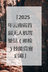 2025年云南省首届无人机驾驶员（巡检）技能竞赛启幕