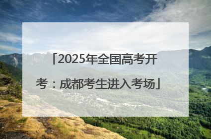 2025年全国高考开考：成都考生进入考场