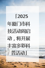 2025年厦门市科技活动周启动，将开展丰富多彩科普活动