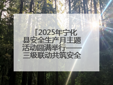 2025年宁化县安全生产月主题活动圆满举行——三级联动共筑安全防线 探索老区安全发展新路径