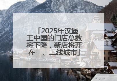 2025年汉堡王中国的门店总数将下降，新店将开在一、二线城市