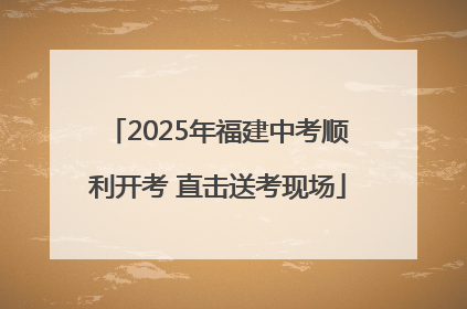 2025年福建中考顺利开考 直击送考现场