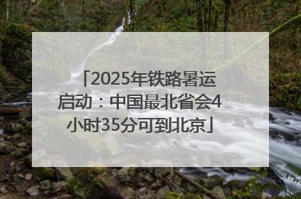 2025年铁路暑运启动：中国最北省会4小时35分可到北京