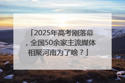 2025年高考刚落幕，全国50余家主流媒体相聚河南为了啥？
