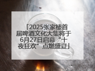 2025张家楼首届啤酒文化大集将于6月27日启幕“十夜狂欢”点燃盛夏