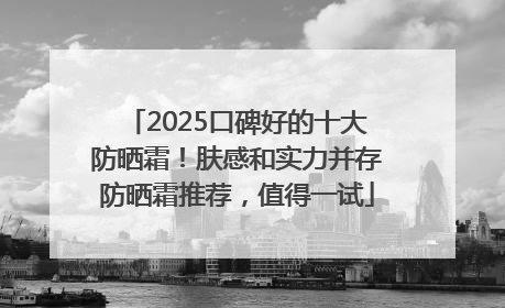 2025口碑好的十大防晒霜！肤感和实力并存防晒霜推荐，值得一试